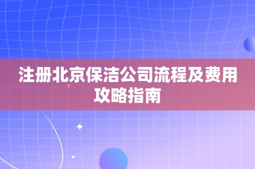 注册北京保洁公司流程及费用攻略指南